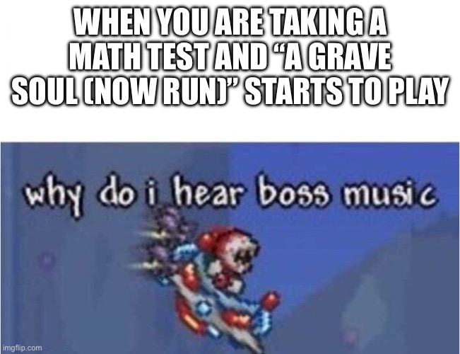 Why do I hear boss music | WHEN YOU ARE TAKING A MATH TEST AND “A GRAVE SOUL (NOW RUN)” STARTS TO PLAY | image tagged in why do i hear boss music | made w/ Imgflip meme maker