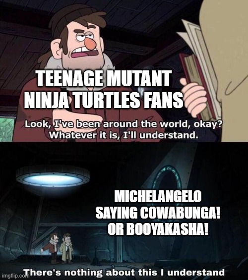 Michelangelo can say Cowabunga! or Booyakasha! | TEENAGE MUTANT NINJA TURTLES FANS; MICHELANGELO SAYING COWABUNGA! OR BOOYAKASHA! | image tagged in gravity falls understanding,memes,funny,teenage mutant ninja turtles,tmnt,nickelodeon | made w/ Imgflip meme maker
