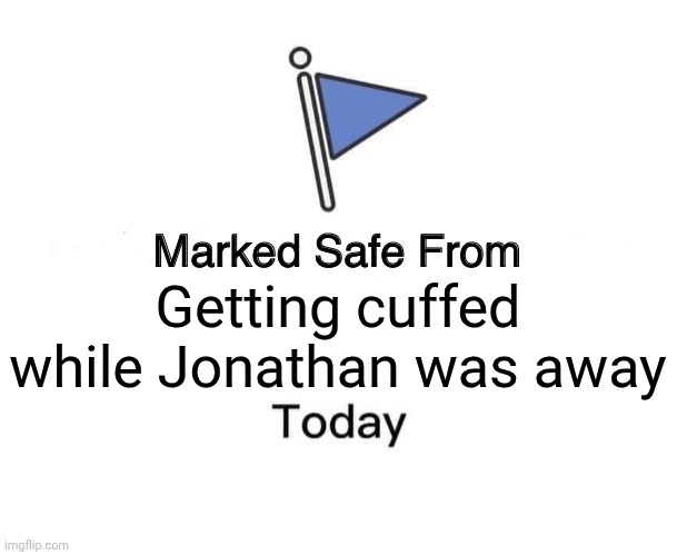 Marked Safe From | Getting cuffed while Jonathan was away | image tagged in memes,marked safe from | made w/ Imgflip meme maker