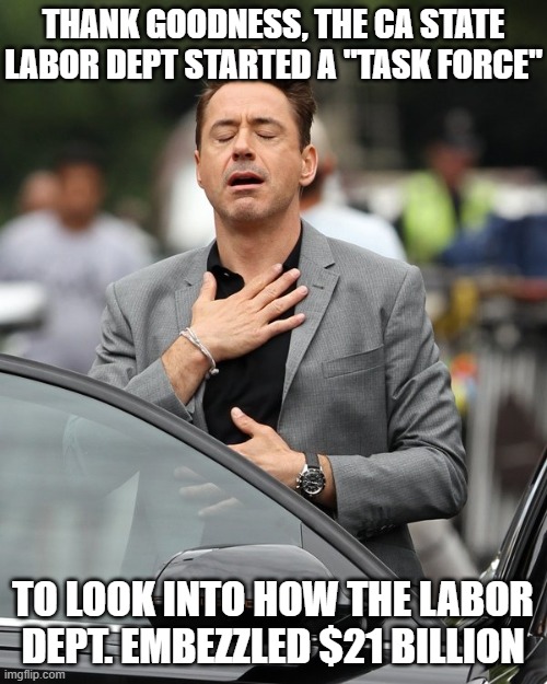 Relief | THANK GOODNESS, THE CA STATE LABOR DEPT STARTED A "TASK FORCE" TO LOOK INTO HOW THE LABOR DEPT. EMBEZZLED $21 BILLION | image tagged in relief | made w/ Imgflip meme maker