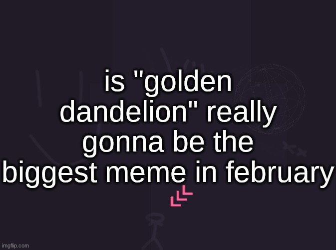 vik's image | is "golden dandelion" really gonna be the biggest meme in february | image tagged in vik's image | made w/ Imgflip meme maker