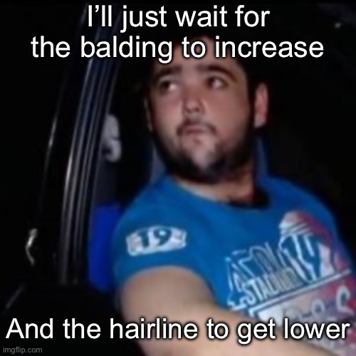 Just Waiting For a Mate | I’ll just wait for the balding to increase And the hairline to get lower | image tagged in just waiting for a mate | made w/ Imgflip meme maker