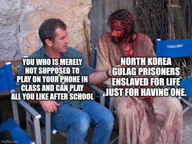 YOU WHO IS MERELY NOT SUPPOSED TO PLAY ON YOUR PHONE IN CLASS AND CAN PLAY ALL YOU LIKE AFTER SCHOOL NORTH KOREA GULAG PRISONERS ENSLAVED FO | image tagged in mel gibson and jesus christ | made w/ Imgflip meme maker