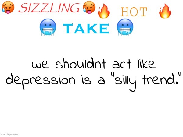 sizzling hot take | we shouldnt act like depression is a "silly trend." | image tagged in sizzling hot take | made w/ Imgflip meme maker