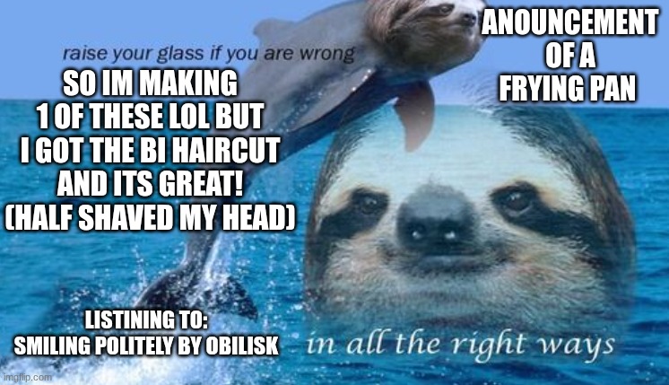 ANOUNCEMENT OF A FRYING PAN; SO IM MAKING 1 OF THESE LOL BUT I GOT THE BI HAIRCUT AND ITS GREAT! (HALF SHAVED MY HEAD); LISTINING TO: SMILING POLITELY BY OBILISK | made w/ Imgflip meme maker