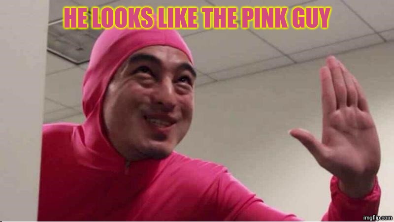 ey boss filthy frank pink guy | HE LOOKS LIKE THE PINK GUY | image tagged in ey boss filthy frank pink guy | made w/ Imgflip meme maker