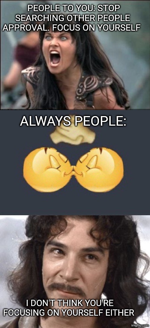 PEOPLE TO YOU: STOP SEARCHING OTHER PEOPLE APPROVAL. FOCUS ON YOURSELF; ALWAYS PEOPLE:; I DON'T THINK YOU'RE FOCUSING ON YOURSELF EITHER | image tagged in angry xena,emoji kiss,i do not think that means what you think it means | made w/ Imgflip meme maker