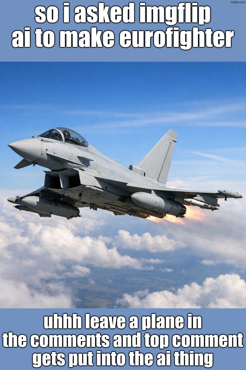 i have to say its very impressive uhhh whys it got 3 afterburners | so i asked imgflip ai to make eurofighter; uhhh leave a plane in the comments and top comment gets put into the ai thing | image tagged in eurofighter typhoon flying | made w/ Imgflip meme maker