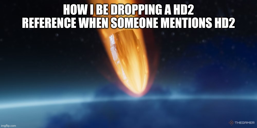 Helldivers Drop | HOW I BE DROPPING A HD2 REFERENCE WHEN SOMEONE MENTIONS HD2 | image tagged in helldivers drop | made w/ Imgflip meme maker