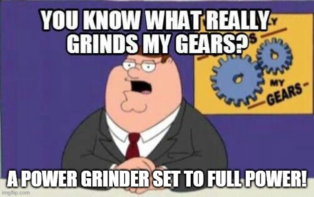 What Grinds My Gears | A POWER GRINDER SET TO FULL POWER! | image tagged in you know what really grinds my gears | made w/ Imgflip meme maker