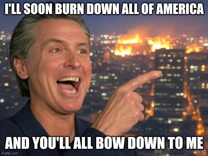 Gavin Newsome California Fire | I'LL SOON BURN DOWN ALL OF AMERICA; AND YOU'LL ALL BOW DOWN TO ME | image tagged in gavin newsome california fire | made w/ Imgflip meme maker