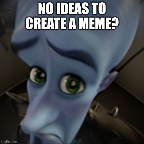 bad times | NO IDEAS TO CREATE A MEME? | image tagged in megamind peeking | made w/ Imgflip meme maker