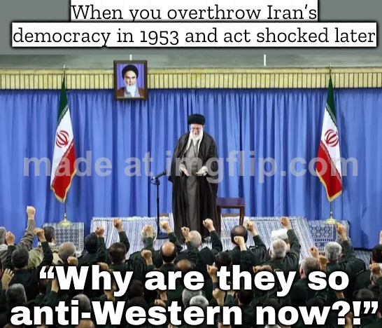 When you overthrow a democracy for oil and "stability"…; …and act shocked when the Islamic Republic shows up 25 years later | When you overthrow Iran’s democracy in 1953 and act shocked later; “Why are they so anti‑Western now?!” | image tagged in islamic republic of iran,oil,iran,radical islam,evil government,donald trump | made w/ Imgflip meme maker