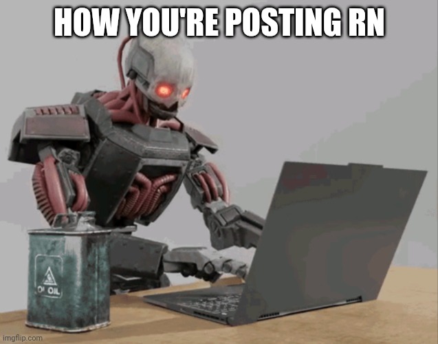 automaton keyboard typing | HOW YOU'RE POSTING RN | image tagged in automaton keyboard typing | made w/ Imgflip meme maker