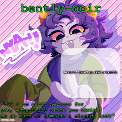 plugging this again because i posted it pretty late at night | https://imgflip.com/i/aku865 | image tagged in bently-noir nepeta temp | made w/ Imgflip meme maker