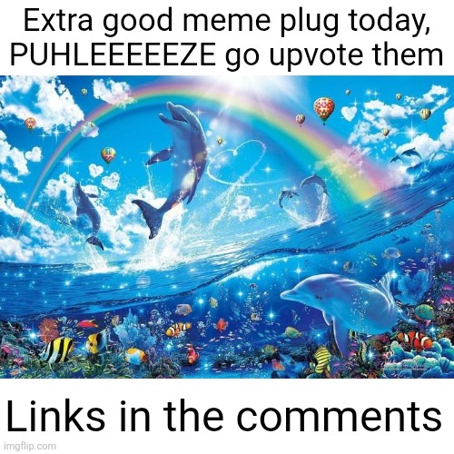 I worked hard on them | Extra good meme plug today, PUHLEEEEEZE go upvote them; Links in the comments | image tagged in happy dolphin rainbow,memes,proud,long memes,megacollab,fun | made w/ Imgflip meme maker