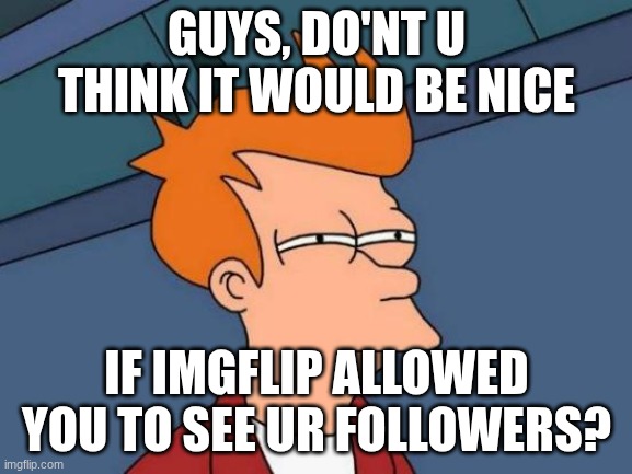 Agree? Then comment or upvote | GUYS, DO'NT U THINK IT WOULD BE NICE; IF IMGFLIP ALLOWED YOU TO SEE UR FOLLOWERS? | image tagged in memes,futurama fry | made w/ Imgflip meme maker