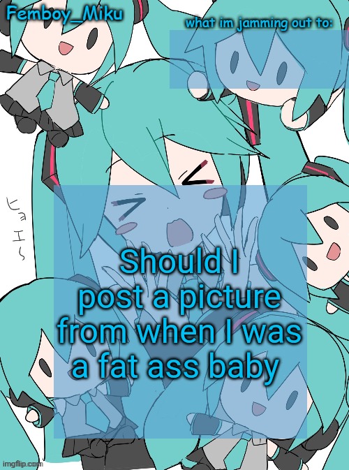 Femboy Miku anouncment | Should I post a picture from when I was a fat ass baby | image tagged in femboy miku anouncment | made w/ Imgflip meme maker