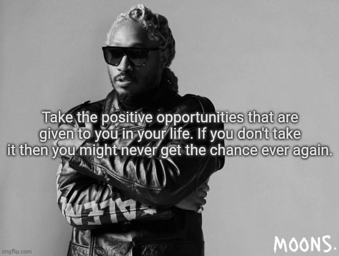 moons future temp | Take the positive opportunities that are given to you in your life. If you don't take it then you might never get the chance ever again. | image tagged in moons future temp | made w/ Imgflip meme maker
