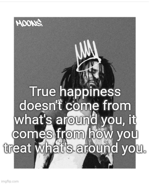 moons j cole temp | True happiness doesn't come from what's around you, it comes from how you treat what's around you. | image tagged in moons j cole temp | made w/ Imgflip meme maker