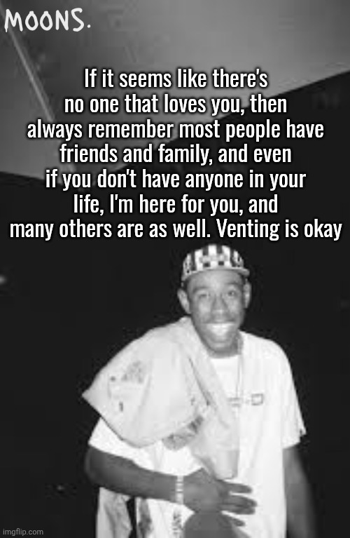 moons tyler temp | If it seems like there's no one that loves you, then always remember most people have friends and family, and even if you don't have anyone in your life, I'm here for you, and many others are as well. Venting is okay | image tagged in moons tyler temp | made w/ Imgflip meme maker