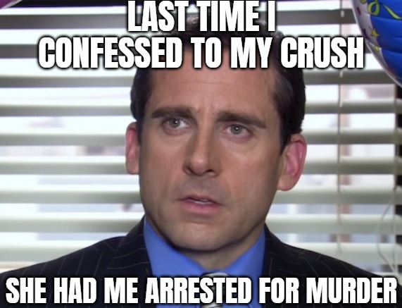 LAST TIME I CONFESSED TO MY CRUSH SHE HAD ME ARRESTED FOR MURDER | made w/ Imgflip meme maker
