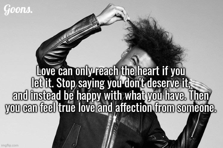 Goons. Love can only reach the heart if you let it. Stop saying you don't deserve it, and instead be happy with what you have. Then you can feel true love and affection from someone. | made w/ Imgflip meme maker