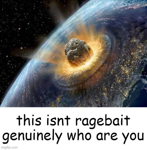 meteor | this isnt ragebait genuinely who are you | image tagged in meteor | made w/ Imgflip meme maker