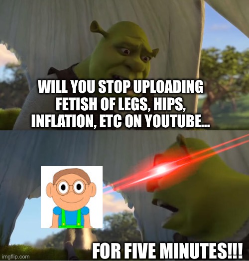 Evan Channel 2000 ruined our childhood | WILL YOU STOP UPLOADING FETISH OF LEGS, HIPS, INFLATION, ETC ON YOUTUBE…; FOR FIVE MINUTES!!! | image tagged in shrek for five minutes | made w/ Imgflip meme maker