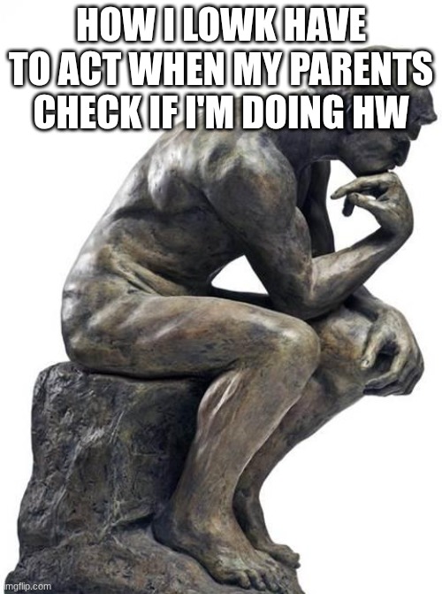 Thinking Man Statue | HOW I LOWK HAVE TO ACT WHEN MY PARENTS CHECK IF I'M DOING HW | image tagged in thinking man statue | made w/ Imgflip meme maker