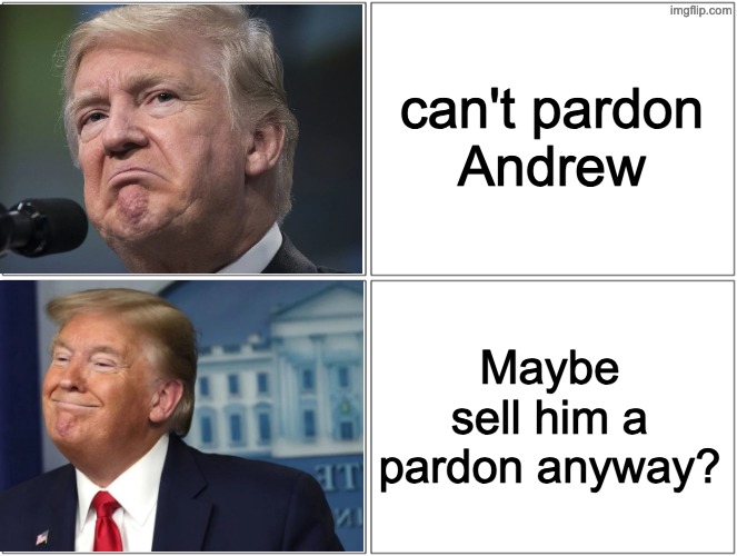 trump sad/happy | can't pardon
Andrew Maybe sell him a pardon anyway? | image tagged in trump sad/happy | made w/ Imgflip meme maker