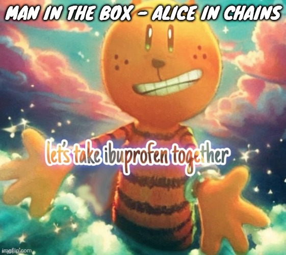 My music taste going from "xe/xim neurodivergent aesthetic teen >_<" to "middle age trucker with wife and 2 kids" in one second: | MAN IN THE BOX - ALICE IN CHAINS | image tagged in lets take ibuprofen together | made w/ Imgflip meme maker
