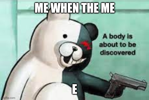 e | ME WHEN THE ME; E | image tagged in a body is about to be discovered | made w/ Imgflip meme maker