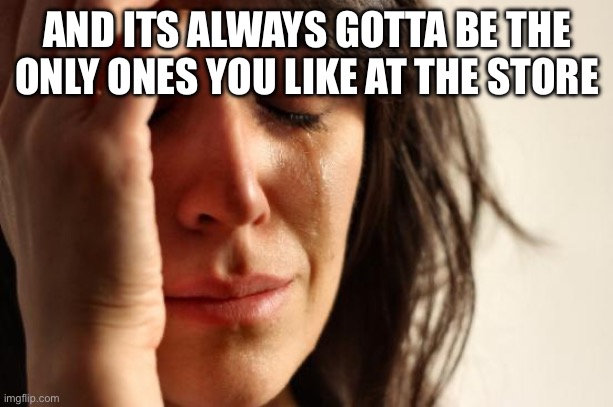 AND ITS ALWAYS GOTTA BE THE ONLY ONES YOU LIKE AT THE STORE | image tagged in memes,first world problems | made w/ Imgflip meme maker