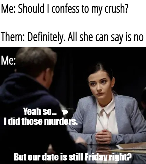 Career women huh. Job always gets in the way | Me: Should I confess to my crush? Them: Definitely. All she can say is no; Me:; Yeah so... 
I did those murders. But our date is still Friday right? | image tagged in funny,memes | made w/ Imgflip meme maker