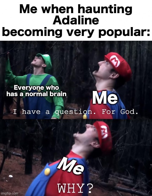 Haunting Adaline is the worst book because of its community and dark romance | Me when haunting Adaline becoming very popular:; Everyone who has a normal brain; Me; Me | image tagged in i have a question for god | made w/ Imgflip meme maker