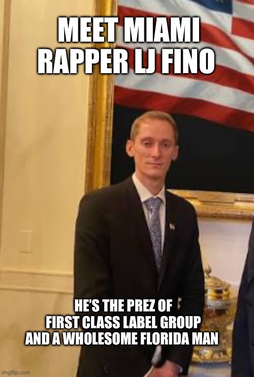 Take a minute to google him! | MEET MIAMI RAPPER LJ FINO; HE’S THE PREZ OF FIRST CLASS LABEL GROUP AND A WHOLESOME FLORIDA MAN | image tagged in florida man,psa,memes | made w/ Imgflip meme maker