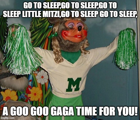 Mitzi mozzarella | GO TO SLEEP,GO TO SLEEP,GO TO SLEEP LITTLE MITZI,GO TO SLEEP GO TO SLEEP, A GOO GOO GAGA TIME FOR YOU! | image tagged in mitzi mozzarella | made w/ Imgflip meme maker