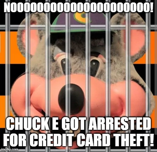Chuck e cheese | NOOOOOOOOOOOOOOOOOOOOO! CHUCK E GOT ARRESTED FOR CREDIT CARD THEFT! | image tagged in chuck e cheese | made w/ Imgflip meme maker
