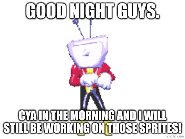 GOOD NIGHT GUYS. CYA IN THE MORNING AND I WILL STILL BE WORKING ON THOSE SPRITES! | made w/ Imgflip meme maker