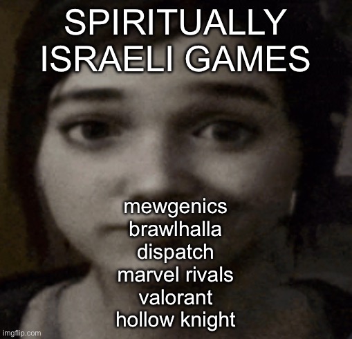 if you say it’s ragebait then clearly you play these games | SPIRITUALLY ISRAELI GAMES; mewgenics
brawlhalla
dispatch
marvel rivals
valorant
hollow knight | image tagged in ellie | made w/ Imgflip meme maker
