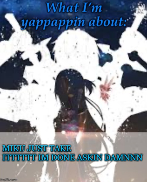 DOITTTT | MIKU JUST TAKE ITTTTTT IM DONE ASKIN DAMNNN | image tagged in brads yappin temp | made w/ Imgflip meme maker