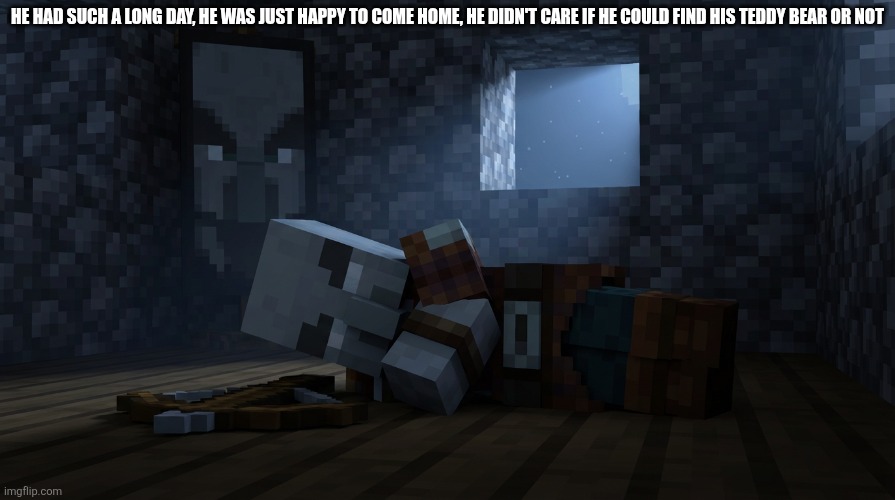 Pillager That Is An Illager Captain Sleeping | HE HAD SUCH A LONG DAY, HE WAS JUST HAPPY TO COME HOME, HE DIDN'T CARE IF HE COULD FIND HIS TEDDY BEAR OR NOT | image tagged in pillager that is an illager captain sleeping | made w/ Imgflip meme maker