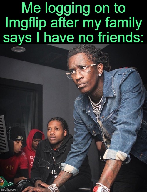 . | Me logging on to Imgflip after my family says I have no friends: | image tagged in young thug and lil durk troubleshooting | made w/ Imgflip meme maker