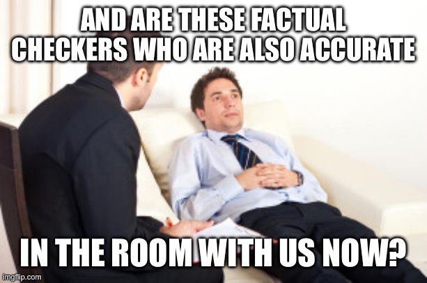 AND ARE THESE FACTUAL CHECKERS WHO ARE ALSO ACCURATE IN THE ROOM WITH US NOW? | image tagged in psychiatrist | made w/ Imgflip meme maker