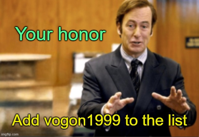 . | Your honor; Add vogon1999 to the list | image tagged in saul goodman defending | made w/ Imgflip meme maker