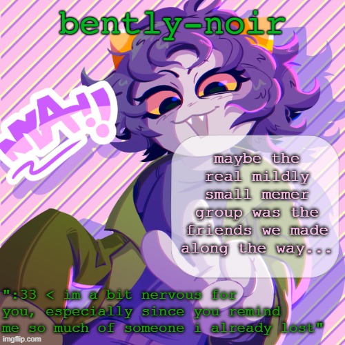 honestly this arc of msmg is looking a lot like an epilogue | maybe the real mildly small memer group was the friends we made along the way... | image tagged in bently-noir nepeta temp | made w/ Imgflip meme maker