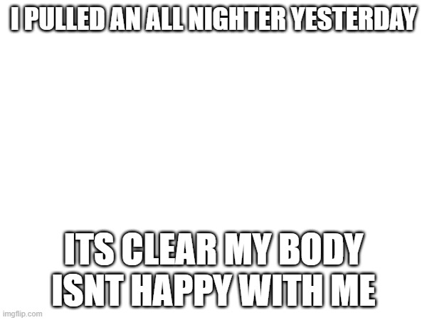 idc tho | I PULLED AN ALL NIGHTER YESTERDAY; ITS CLEAR MY BODY ISNT HAPPY WITH ME | made w/ Imgflip meme maker