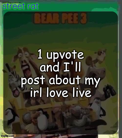 bear pee 3 | 1 upvote and I'll post about my irl love live | image tagged in bear pee 3 | made w/ Imgflip meme maker