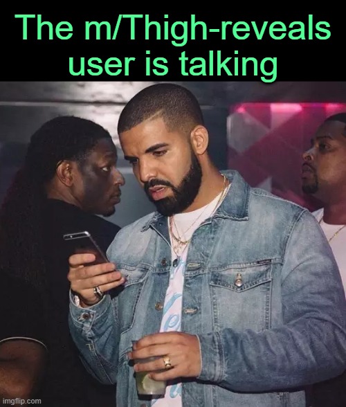 . | The m/Thigh-reveals user is talking | image tagged in drake looking at phone upset | made w/ Imgflip meme maker